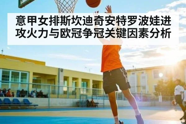 意甲女排斯坎迪奇安特罗波娃进攻火力与欧冠争冠关键因素分析